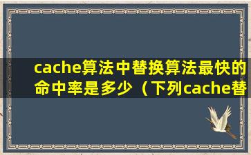 cache算法中替换算法最快的命中率是多少（下列cache替换算法中,命中率最高的是( )）